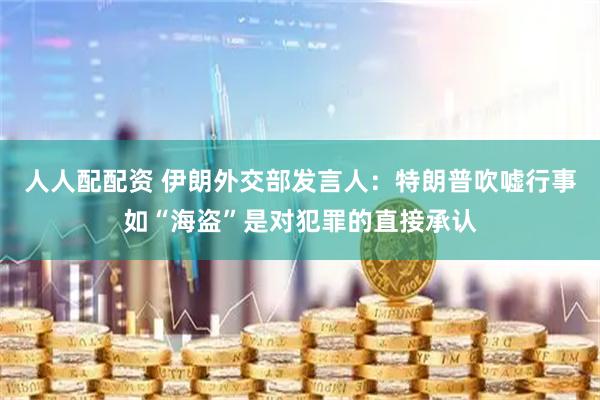 人人配配资 伊朗外交部发言人：特朗普吹嘘行事如“海盗”是对犯罪的直接承认