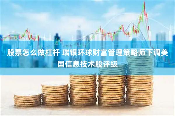 股票怎么做杠杆 瑞银环球财富管理策略师下调美国信息技术股评级