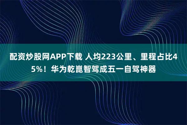 配资炒股网APP下载 人均223公里、里程占比45%！华为乾崑智驾成五一自驾神器