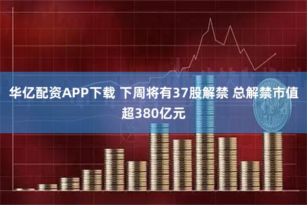 华亿配资APP下载 下周将有37股解禁 总解禁市值超380亿元