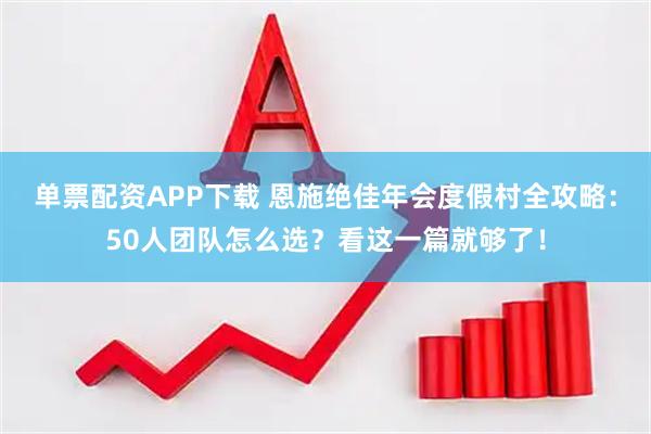 单票配资APP下载 恩施绝佳年会度假村全攻略：50人团队怎么选？看这一篇就够了！