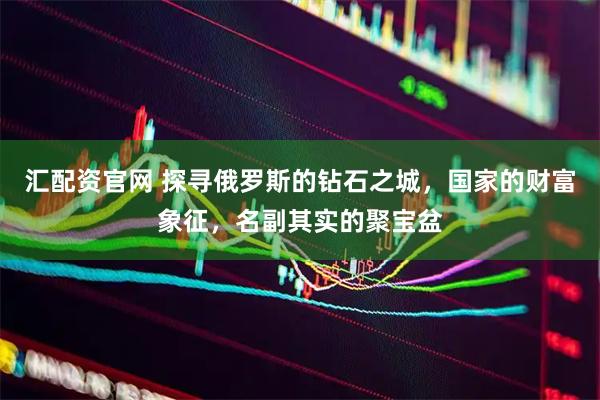 汇配资官网 探寻俄罗斯的钻石之城，国家的财富象征，名副其实的聚宝盆